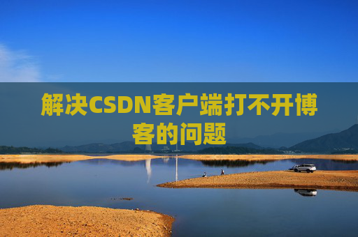 解决CSDN客户端打不开博客的问题 解决CSDN客户端打不开博客的问题